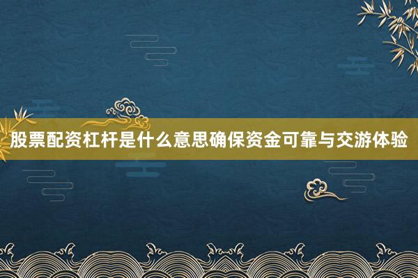 股票配资杠杆是什么意思确保资金可靠与交游体验