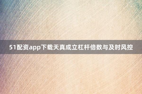 51配资app下载天真成立杠杆倍数与及时风控