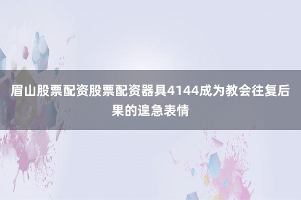 眉山股票配资股票配资器具4144成为教会往复后果的遑急表情