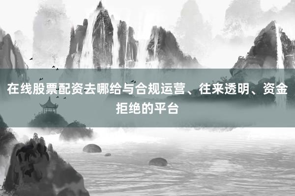 在线股票配资去哪给与合规运营、往来透明、资金拒绝的平台