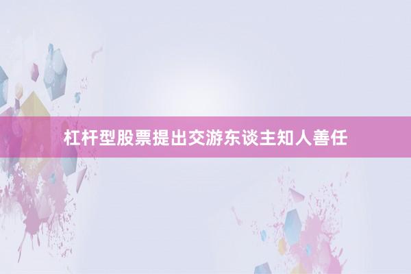 杠杆型股票提出交游东谈主知人善任
