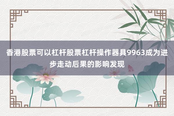 香港股票可以杠杆股票杠杆操作器具9963成为进步走动后果的影响发现