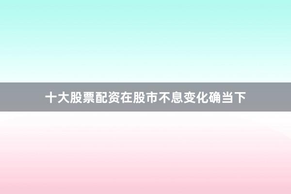 十大股票配资在股市不息变化确当下