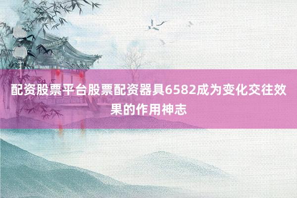 配资股票平台股票配资器具6582成为变化交往效果的作用神志