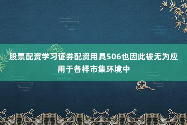 股票配资学习证券配资用具506也因此被无为应用于各样市集环境中