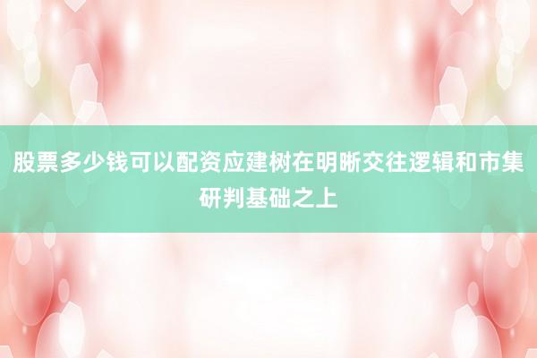 股票多少钱可以配资应建树在明晰交往逻辑和市集研判基础之上