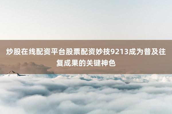 炒股在线配资平台股票配资妙技9213成为普及往复成果的关键神色