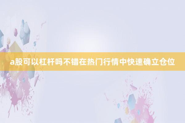 a股可以杠杆吗不错在热门行情中快速确立仓位