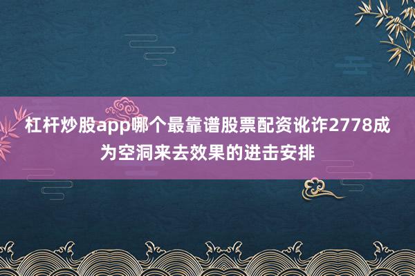 杠杆炒股app哪个最靠谱股票配资讹诈2778成为空洞来去效果的进击安排