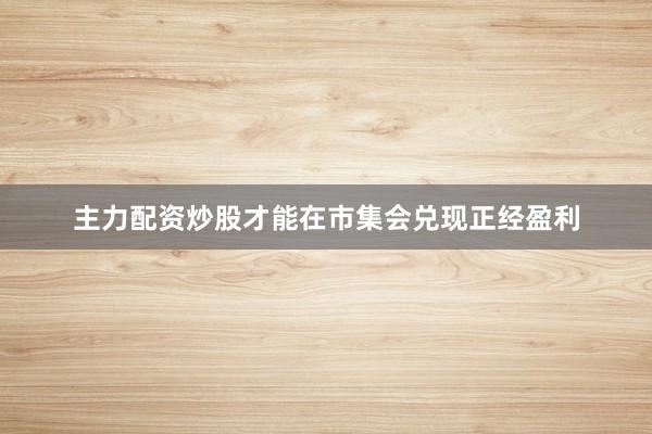 主力配资炒股才能在市集会兑现正经盈利