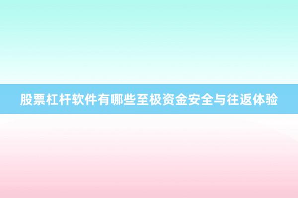股票杠杆软件有哪些至极资金安全与往返体验
