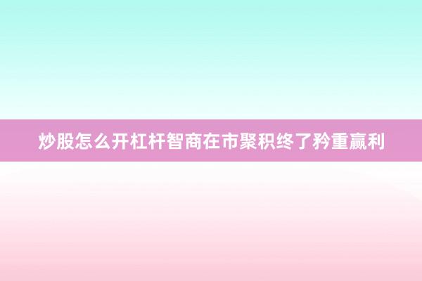 炒股怎么开杠杆智商在市聚积终了矜重赢利