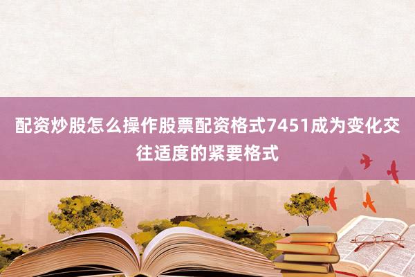 配资炒股怎么操作股票配资格式7451成为变化交往适度的紧要格式