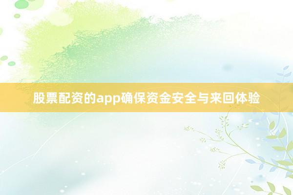 股票配资的app确保资金安全与来回体验