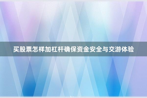 买股票怎样加杠杆确保资金安全与交游体验