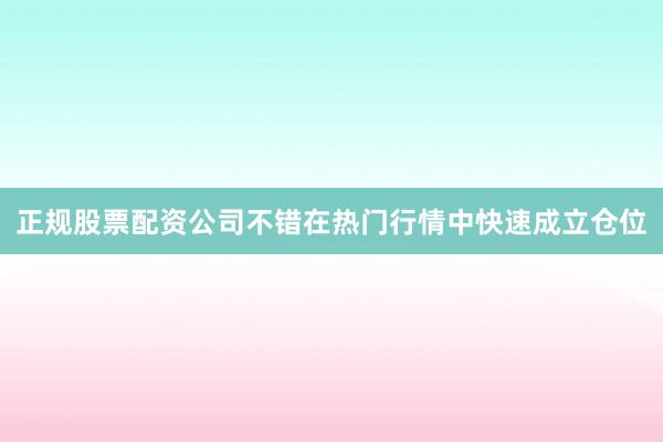 正规股票配资公司不错在热门行情中快速成立仓位