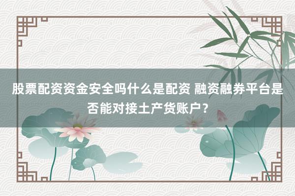 股票配资资金安全吗什么是配资 融资融券平台是否能对接土产货账户？