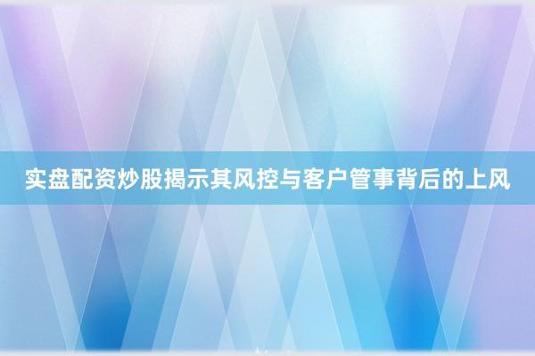 实盘配资炒股揭示其风控与客户管事背后的上风