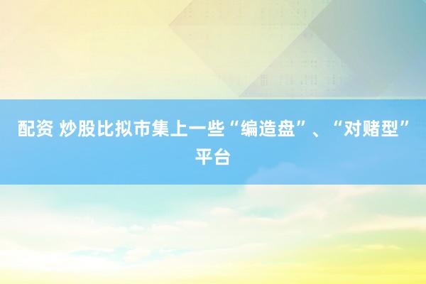 配资 炒股比拟市集上一些“编造盘”、“对赌型”平台