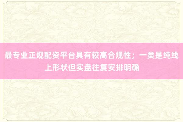 最专业正规配资平台具有较高合规性；一类是纯线上形状但实盘往复安排明确
