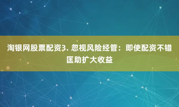淘银网股票配资3. 忽视风险经管：即使配资不错匡助扩大收益