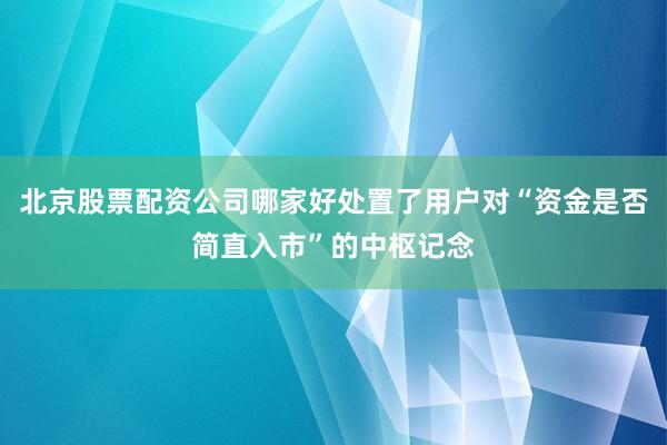 北京股票配资公司哪家好处置了用户对“资金是否简直入市”的中枢记念