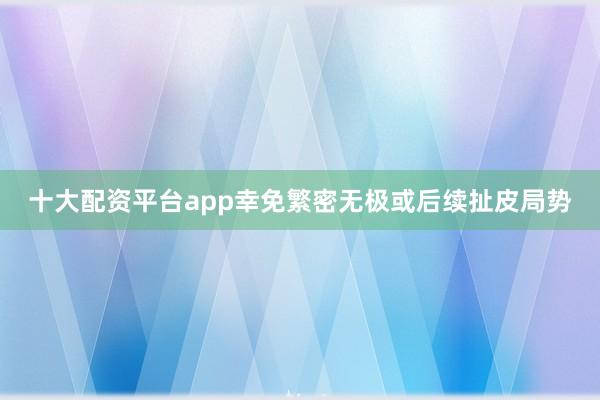 十大配资平台app幸免繁密无极或后续扯皮局势