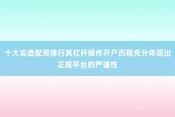 十大实盘配资排行其杠杆操作开户历程充分体现出正规平台的严谨性