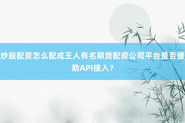 炒股配资怎么配成王人有名期货配资公司平台是否援助API接入？