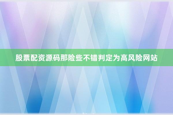 股票配资源码那险些不错判定为高风险网站