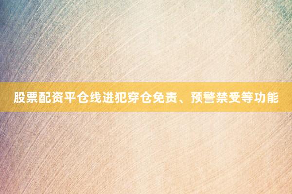 股票配资平仓线进犯穿仓免责、预警禁受等功能