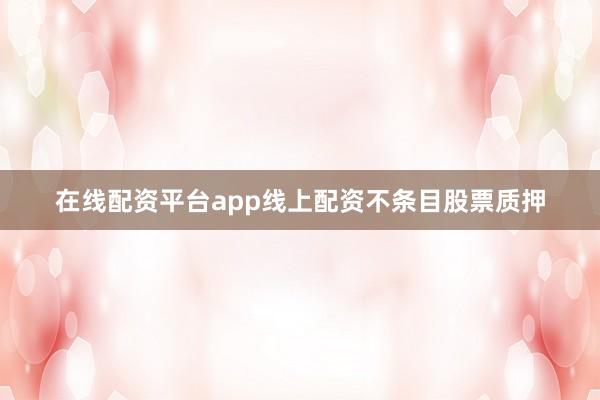 在线配资平台app线上配资不条目股票质押