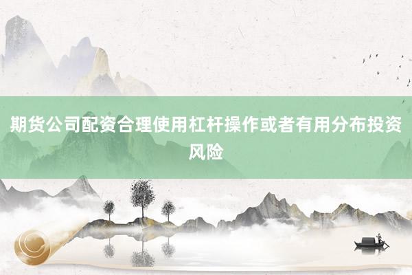 期货公司配资合理使用杠杆操作或者有用分布投资风险