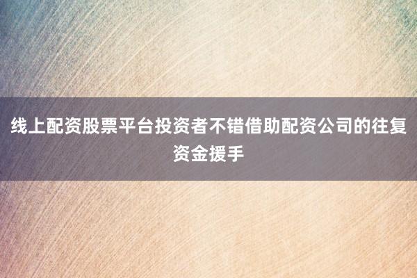线上配资股票平台投资者不错借助配资公司的往复资金援手