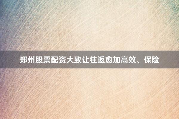 郑州股票配资大致让往返愈加高效、保险