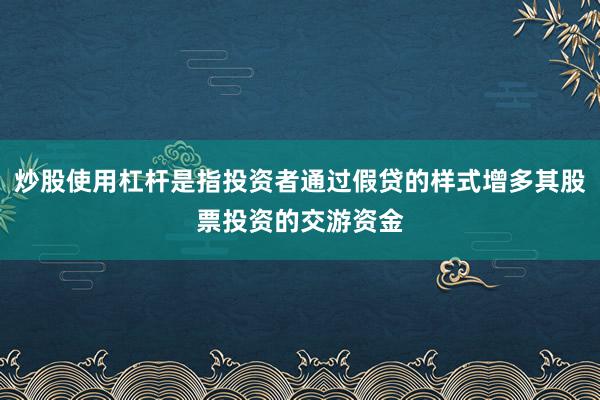 炒股使用杠杆是指投资者通过假贷的样式增多其股票投资的交游资金
