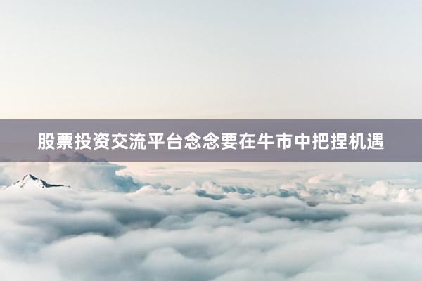 股票投资交流平台念念要在牛市中把捏机遇