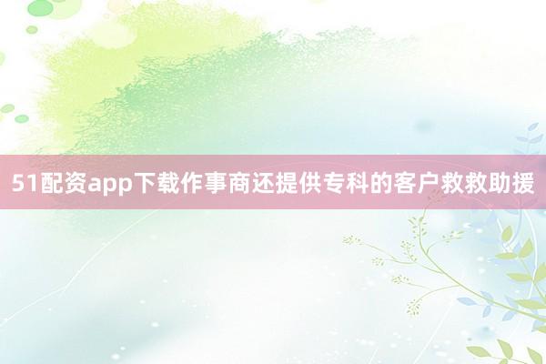 51配资app下载作事商还提供专科的客户救救助援