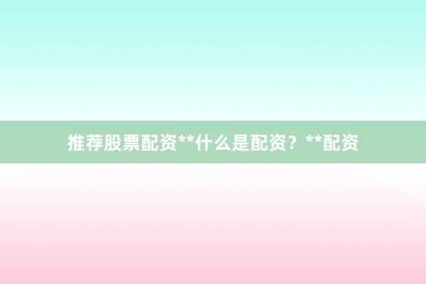推荐股票配资**什么是配资？**配资