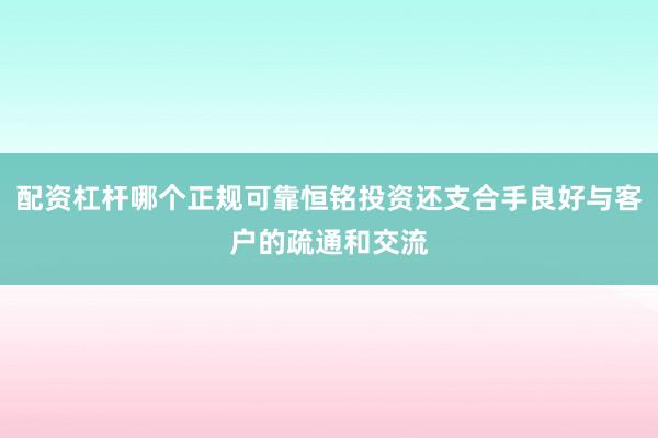 配资杠杆哪个正规可靠恒铭投资还支合手良好与客户的疏通和交流