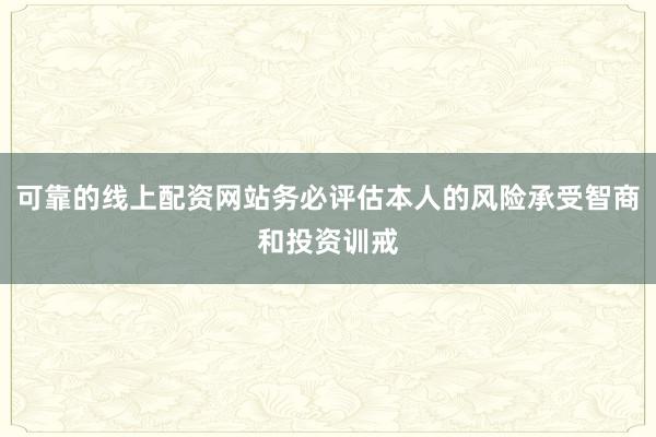 可靠的线上配资网站务必评估本人的风险承受智商和投资训戒
