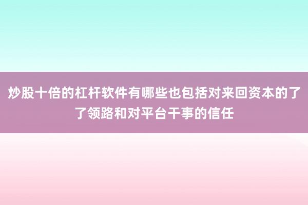 炒股十倍的杠杆软件有哪些也包括对来回资本的了了领路和对平台干事的信任