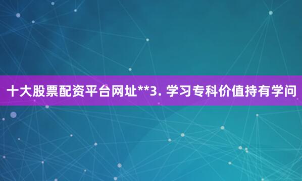 十大股票配资平台网址**3. 学习专科价值持有学问