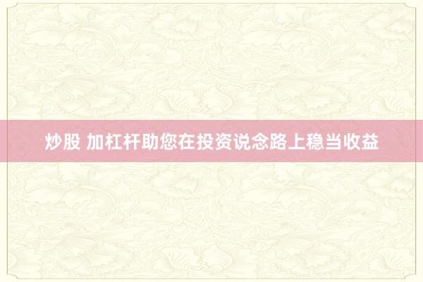 炒股 加杠杆助您在投资说念路上稳当收益