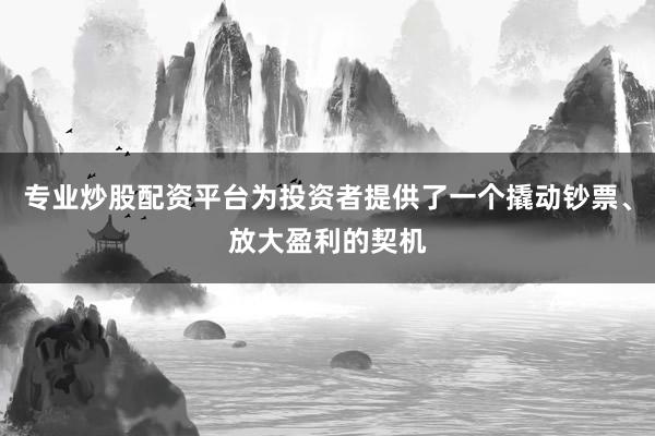 专业炒股配资平台为投资者提供了一个撬动钞票、放大盈利的契机