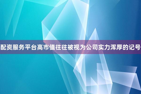 配资服务平台高市值往往被视为公司实力浑厚的记号