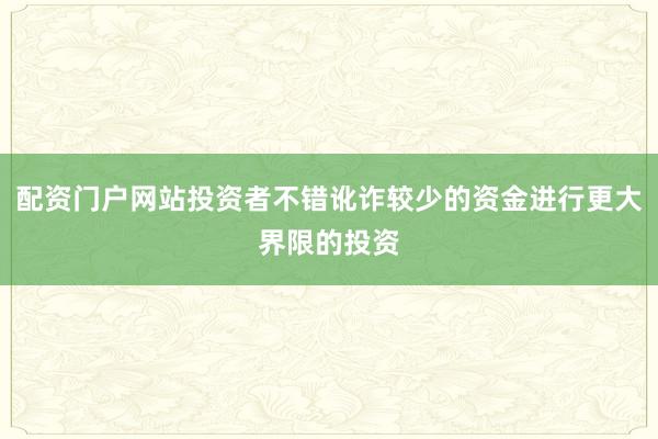 配资门户网站投资者不错讹诈较少的资金进行更大界限的投资