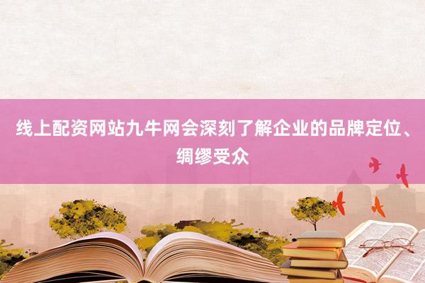 线上配资网站九牛网会深刻了解企业的品牌定位、绸缪受众
