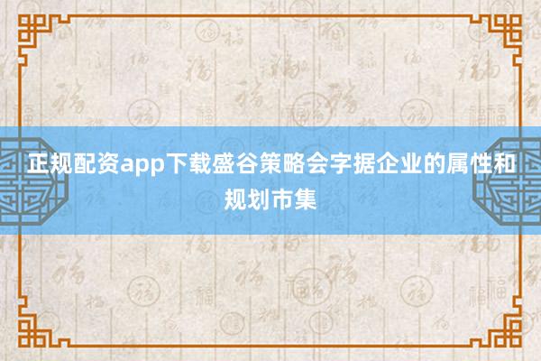 正规配资app下载盛谷策略会字据企业的属性和规划市集