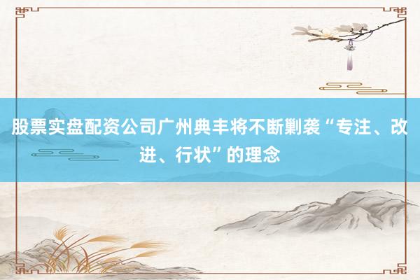 股票实盘配资公司广州典丰将不断剿袭“专注、改进、行状”的理念